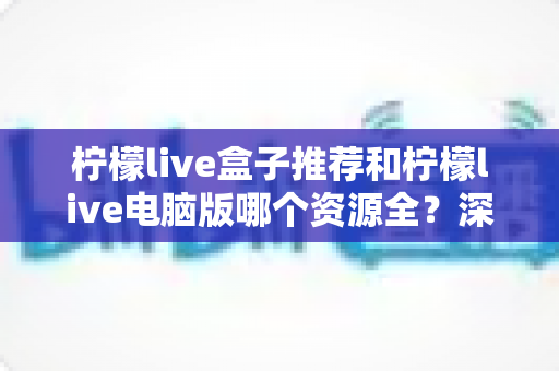 柠檬live盒子推荐和柠檬live电脑版哪个资源全？深度对比帮你选对版本