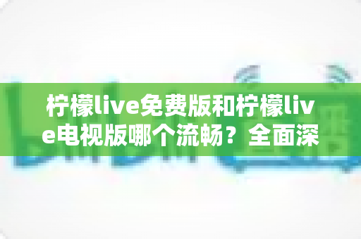 柠檬live免费版和柠檬live电视版哪个流畅?全面深度对比测评助你选对版本 柠檬live免费版和柠檬live电视版哪个流畅?全面深度对比测评助你选对版本