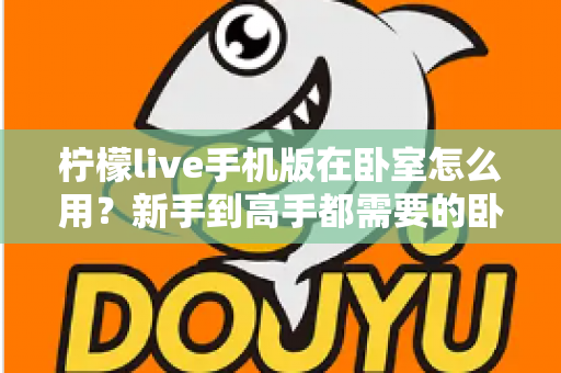 柠檬live手机版在卧室怎么用？新手到高手都需要的卧室使用全攻略
