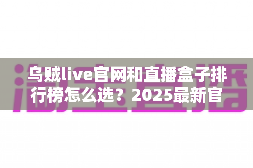 乌贼live官网和直播盒子排行榜怎么选？2025最新官方渠道识别与排行榜选购全攻略