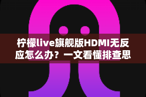 柠檬live旗舰版HDMI无反应怎么办?一文看懂排查思路与实用解决方案 柠檬live旗舰版HDMI无反应怎么办?一文看懂排查思路与实用解决方案