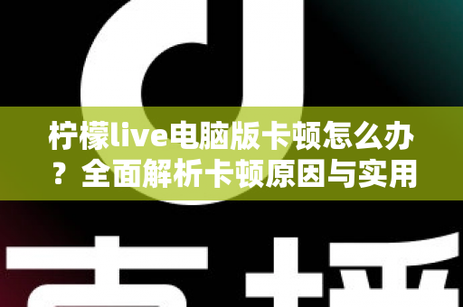 柠檬live电脑版卡顿怎么办?全面解析卡顿原因与实用解决方法,让你的直播体验流畅无比 柠檬live电脑版卡顿怎么办?全面解析卡顿原因与实用解决方法,让你的直播体验流畅无比