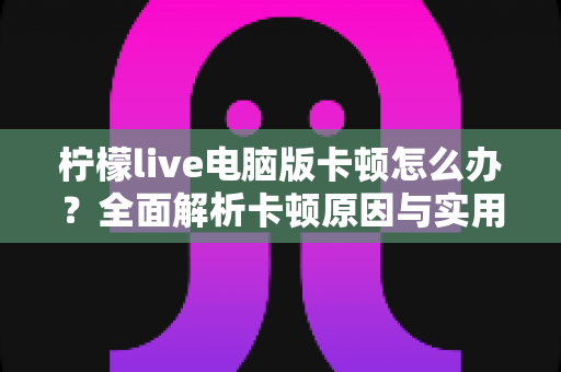 柠檬live电脑版卡顿怎么办?全面解析卡顿原因与实用解决方法,让你的直播体验流畅无比 柠檬live电脑版卡顿怎么办?全面解析卡顿原因与实用解决方法,让你的直播体验流畅无比