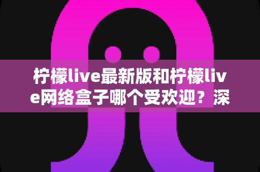 柠檬live最新版和柠檬live网络盒子哪个受欢迎？深度对比帮你一步选对观看方案