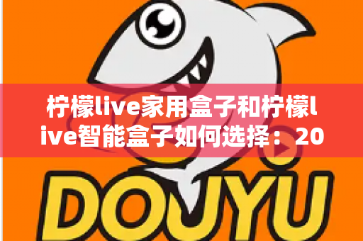 柠檬live家用盒子和柠檬live智能盒子如何选择：2024最新选购指南与深度对比全解析
