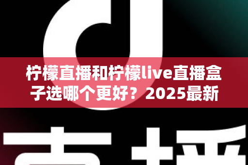 柠檬直播和柠檬live直播盒子选哪个更好？2025最新全面对比测评与实用选购指南