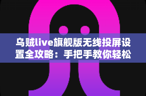 乌贼live旗舰版无线投屏设置全攻略:手把手教你轻松搞定高清直播投屏,告别繁琐连线烦恼 乌贼live旗舰版无线投屏设置全攻略:手把手教你轻松搞定高清直播投屏,告别繁琐连线烦恼