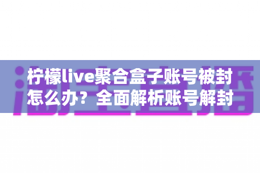 柠檬live聚合盒子账号被封怎么办?全面解析账号解封流程与预防措施指南 柠檬live聚合盒子账号被封怎么办?全面解析账号解封流程与预防措施指南