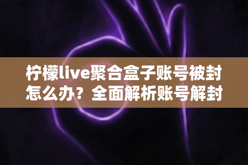柠檬live聚合盒子账号被封怎么办?全面解析账号解封流程与预防措施指南 柠檬live聚合盒子账号被封怎么办?全面解析账号解封流程与预防措施指南