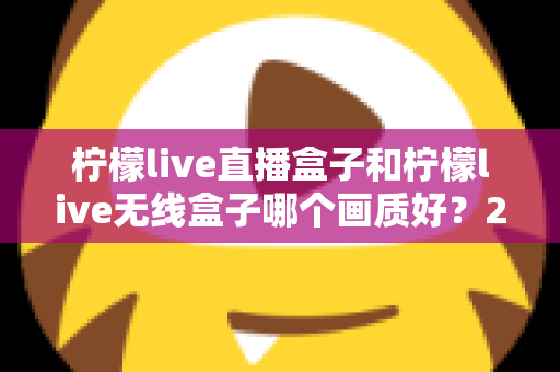 柠檬live直播盒子和柠檬live无线盒子哪个画质好?2025最新深度对比评测与选购指南 柠檬live直播盒子和柠檬live无线盒子哪个画质好?2025最新深度对比评测与选购指南