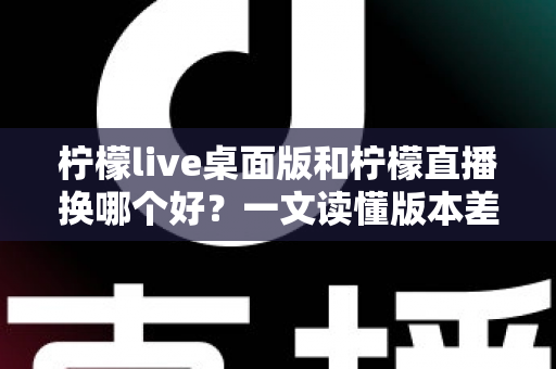 柠檬live桌面版和柠檬直播换哪个好？一文读懂版本差异与最佳选择方案