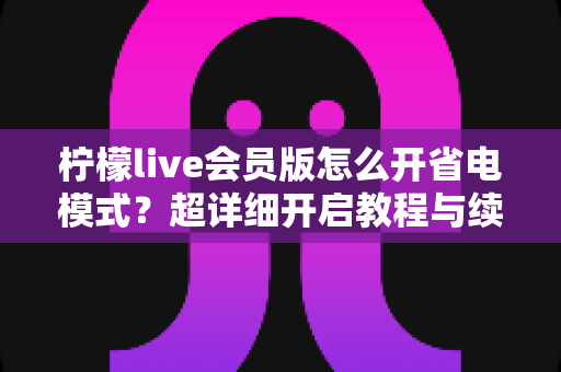 柠檬live会员版怎么开省电模式？超详细开启教程与续航优化技巧全攻略