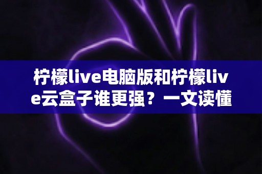 柠檬live电脑版和柠檬live云盒子谁更强？一文读懂两者差异与选择建议
