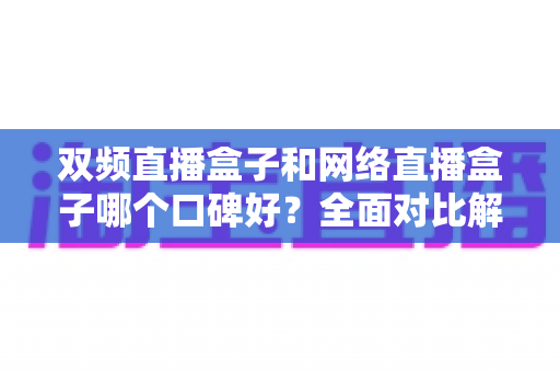 双频直播盒子和网络直播盒子哪个口碑好?全面对比解析帮你选对不踩坑 双频直播盒子和网络直播盒子哪个口碑好?全面对比解析帮你选对不踩坑