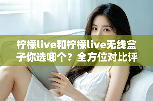 柠檬live和柠檬live无线盒子你选哪个?全方位对比评测与选购指南 柠檬live和柠檬live无线盒子你选哪个?全方位对比评测与选购指南