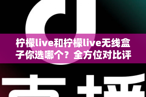 柠檬live和柠檬live无线盒子你选哪个?全方位对比评测与选购指南 柠檬live和柠檬live无线盒子你选哪个?全方位对比评测与选购指南
