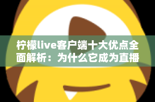柠檬live客户端十大优点全面解析：为什么它成为直播爱好者的心头好？