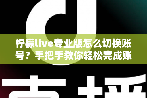 柠檬live专业版怎么切换账号?手把手教你轻松完成账号切换的完整攻略 柠檬live专业版怎么切换账号?手把手教你轻松完成账号切换的完整攻略
