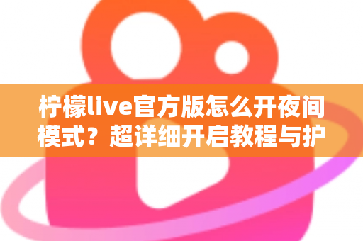 柠檬live官方版怎么开夜间模式？超详细开启教程与护眼使用指南一文读懂