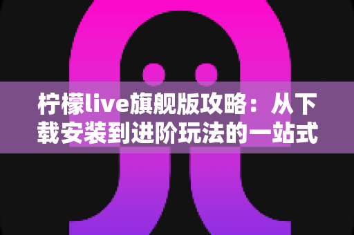 柠檬live旗舰版攻略：从下载安装到进阶玩法的一站式实用指南