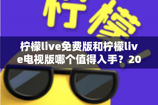 柠檬live免费版和柠檬live电视版哪个值得入手？2025超详细对比评测与选购指南