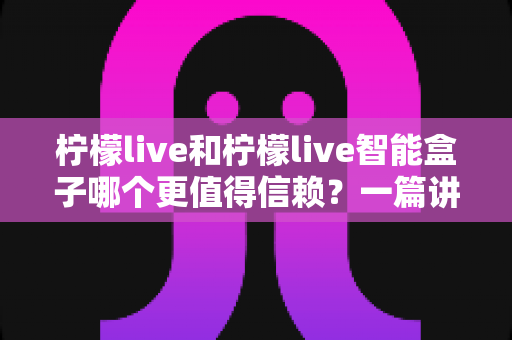 柠檬live和柠檬live智能盒子哪个更值得信赖？一篇讲透两者的深度对比指南