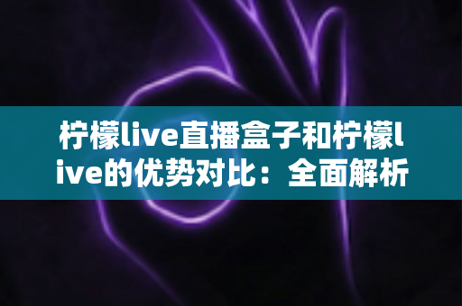 柠檬live直播盒子和柠檬live的优势对比:全面解析差异,助你选出最适合自己的直播观影利器 柠檬live直播盒子和柠檬live的优势对比:全面解析差异,助你选出最适合自己的直播观影利器