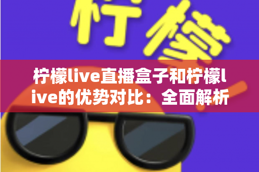 柠檬live直播盒子和柠檬live的优势对比:全面解析差异,助你选出最适合自己的直播观影利器 柠檬live直播盒子和柠檬live的优势对比:全面解析差异,助你选出最适合自己的直播观影利器