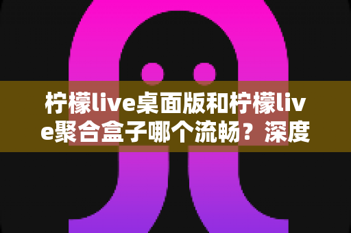 柠檬live桌面版和柠檬live聚合盒子哪个流畅?深度对比帮你选出最顺滑的观看方案 柠檬live桌面版和柠檬live聚合盒子哪个流畅?深度对比帮你选出最顺滑的观看方案