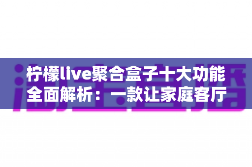 柠檬live聚合盒子十大功能全面解析：一款让家庭客厅娱乐焕然一新的智能影音神器