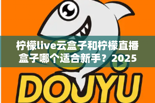 柠檬live云盒子和柠檬直播盒子哪个适合新手?2025年新手直播设备选择完全指南 柠檬live云盒子和柠檬直播盒子哪个适合新手?2025年新手直播设备选择完全指南