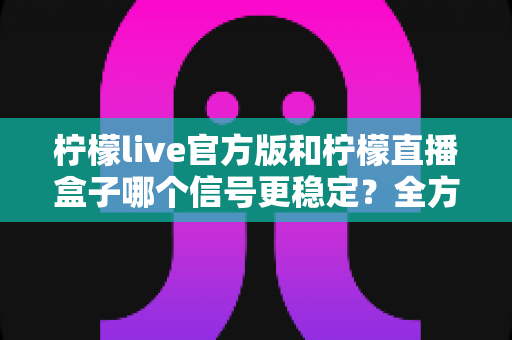 柠檬live官方版和柠檬直播盒子哪个信号更稳定?全方位对比解析助你选出最佳观看方案 柠檬live官方版和柠檬直播盒子哪个信号更稳定?全方位对比解析助你选出最佳观看方案