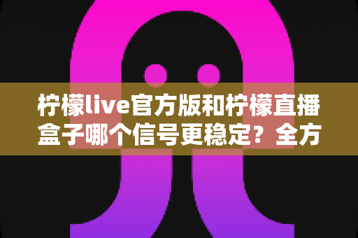 柠檬live官方版和柠檬直播盒子哪个信号更稳定?全方位对比解析助你选出最佳观看方案 柠檬live官方版和柠檬直播盒子哪个信号更稳定?全方位对比解析助你选出最佳观看方案