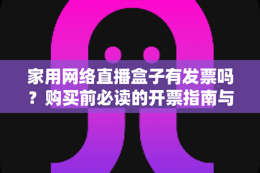 家用网络直播盒子有发票吗？购买前必读的开票指南与避坑全攻略