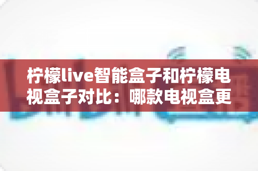 柠檬live智能盒子和柠檬电视盒子对比:哪款电视盒更值得购买?一文看懂核心差异 柠檬live智能盒子和柠檬电视盒子对比:哪款电视盒更值得购买?一文看懂核心差异