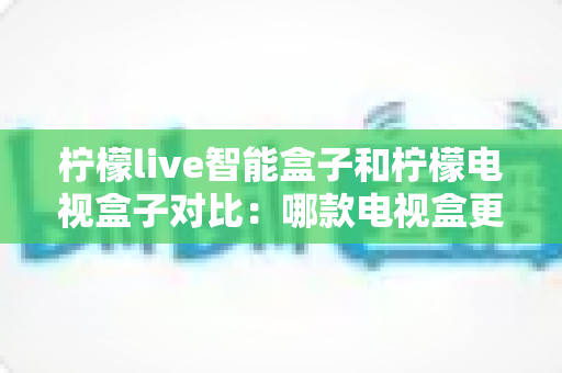 柠檬live智能盒子和柠檬电视盒子对比:哪款电视盒更值得购买?一文看懂核心差异 柠檬live智能盒子和柠檬电视盒子对比:哪款电视盒更值得购买?一文看懂核心差异
