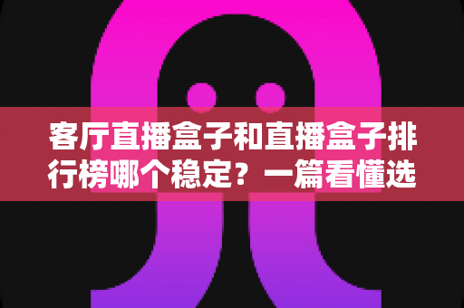 客厅直播盒子和直播盒子排行榜哪个稳定?一篇看懂选购与稳定之道 客厅直播盒子和直播盒子排行榜哪个稳定?一篇看懂选购与稳定之道