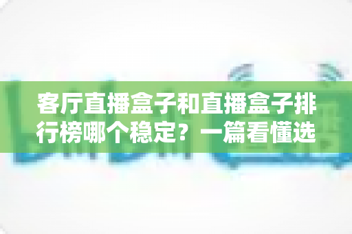 客厅直播盒子和直播盒子排行榜哪个稳定?一篇看懂选购与稳定之道 客厅直播盒子和直播盒子排行榜哪个稳定?一篇看懂选购与稳定之道