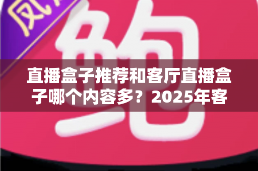 直播盒子推荐和客厅直播盒子哪个内容多？2025年客厅观影装备一站式选购指南