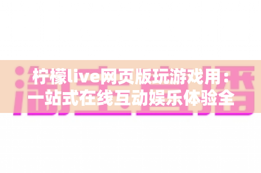 柠檬live网页版玩游戏用：一站式在线互动娱乐体验全攻略