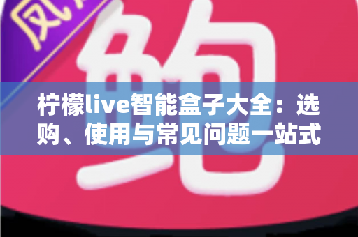柠檬live智能盒子大全：选购、使用与常见问题一站式指南