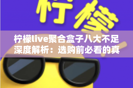 柠檬live聚合盒子八大不足深度解析:选购前必看的真实体验与避坑指南 柠檬live聚合盒子八大不足深度解析:选购前必看的真实体验与避坑指南