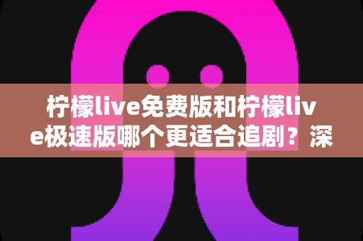 柠檬live免费版和柠檬live极速版哪个更适合追剧?深度对比评测助你选出最佳追剧拍档 柠檬live免费版和柠檬live极速版哪个更适合追剧?深度对比评测助你选出最佳追剧拍档