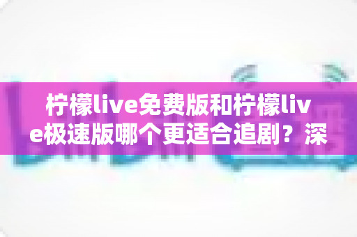 柠檬live免费版和柠檬live极速版哪个更适合追剧?深度对比评测助你选出最佳追剧拍档 柠檬live免费版和柠檬live极速版哪个更适合追剧?深度对比评测助你选出最佳追剧拍档
