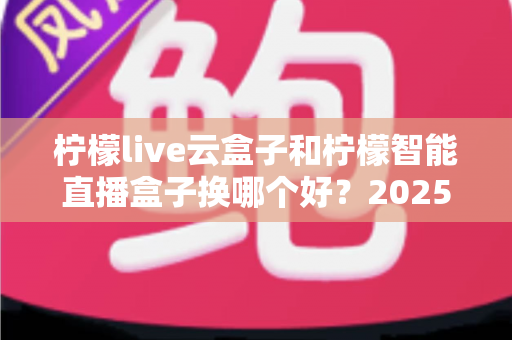 柠檬live云盒子和柠檬智能直播盒子换哪个好?2025年深度对比与选购指南 柠檬live云盒子和柠檬智能直播盒子换哪个好?2025年深度对比与选购指南