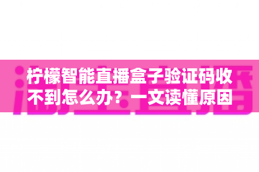 柠檬智能直播盒子验证码收不到怎么办?一文读懂原因与高效解决方案 柠檬智能直播盒子验证码收不到怎么办?一文读懂原因与高效解决方案