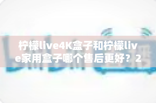 柠檬live4K盒子和柠檬live家用盒子哪个售后更好?2025年深度对比评测与购买指南 柠檬live4K盒子和柠檬live家用盒子哪个售后更好?2025年深度对比评测与购买指南