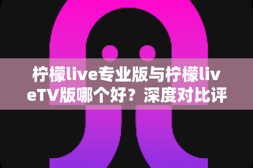 柠檬live专业版与柠檬liveTV版哪个好?深度对比评测帮你选出最适合的版本 柠檬live专业版与柠檬liveTV版哪个好?深度对比评测帮你选出最适合的版本