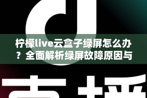 柠檬live云盒子绿屏怎么办？全面解析绿屏故障原因与快速修复指南