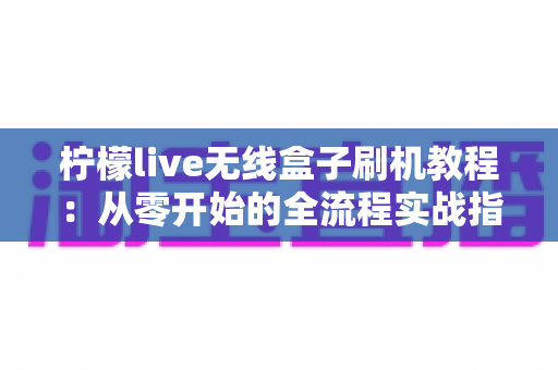 柠檬live无线盒子刷机教程：从零开始的全流程实战指南（附避坑技巧与FAQ详解）